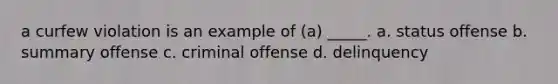 a curfew violation is an example of (a) _____. a. status offense b. summary offense c. criminal offense d. delinquency