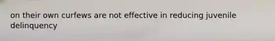 on their own curfews are not effective in reducing juvenile delinquency