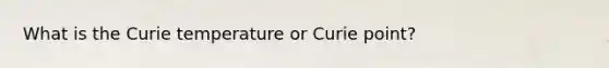 What is the Curie temperature or Curie point?