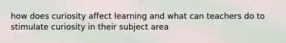 how does curiosity affect learning and what can teachers do to stimulate curiosity in their subject area