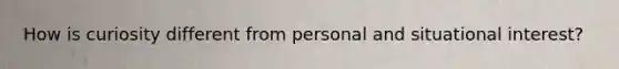 How is curiosity different from personal and situational interest?