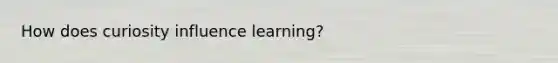 How does curiosity influence learning?