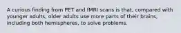 A curious finding from PET and fMRI scans is that, compared with younger adults, older adults use more parts of their brains, including both hemispheres, to solve problems.