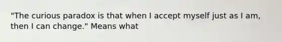 "The curious paradox is that when I accept myself just as I am, then I can change." Means what