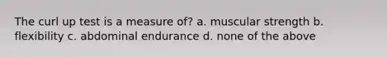 The curl up test is a measure of? a. muscular strength b. flexibility c. abdominal endurance d. none of the above