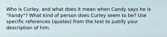 Who is Curley, and what does it mean when Candy says he is "handy"? What kind of person does Curley seem to be? Use specific references (quotes) from the text to justify your description of him.