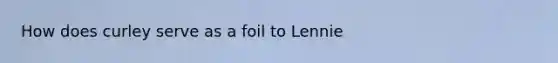 How does curley serve as a foil to Lennie