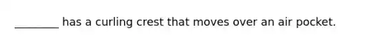 ________ has a curling crest that moves over an air pocket.