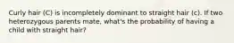 Curly hair (C) is incompletely dominant to straight hair (c). If two heterozygous parents mate, what's the probability of having a child with straight hair?