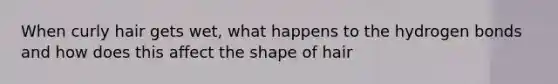 When curly hair gets wet, what happens to the hydrogen bonds and how does this affect the shape of hair