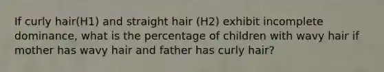 If curly hair(H1) and straight hair (H2) exhibit incomplete dominance, what is the percentage of children with wavy hair if mother has wavy hair and father has curly hair?