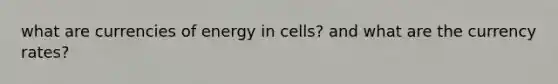 what are currencies of energy in cells? and what are the currency rates?