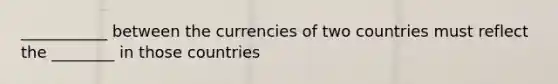 ___________ between the currencies of two countries must reflect the ________ in those countries