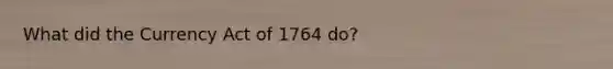 What did the Currency Act of 1764 do?