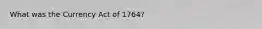 What was the Currency Act of 1764?