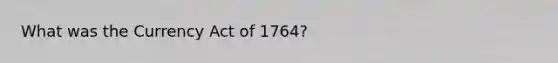 What was the Currency Act of 1764?