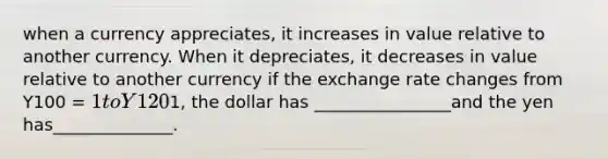 when a currency appreciates, it increases in value relative to another currency. When it depreciates, it decreases in value relative to another currency if the exchange rate changes from Y100 = 1 to Y1201, the dollar has ________________and the yen has______________.