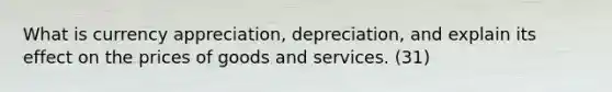 What is currency appreciation, depreciation, and explain its effect on the prices of goods and services. (31)