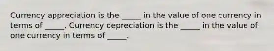 Currency appreciation is the​ _____ in the value of one currency in terms of​ _____. Currency depreciation is the​ _____ in the value of one currency in terms of​ _____.