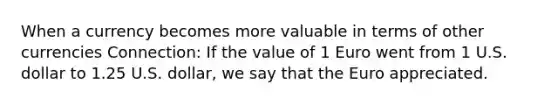 When a currency becomes more valuable in terms of other currencies Connection: If the value of 1 Euro went from 1 U.S. dollar to 1.25 U.S. dollar, we say that the Euro appreciated.