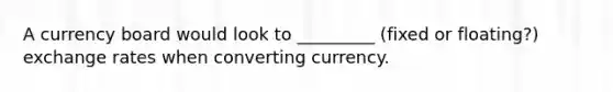 A currency board would look to _________ (fixed or floating?) exchange rates when converting currency.