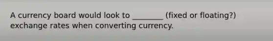 A currency board would look to ________ (fixed or floating?) exchange rates when converting currency.