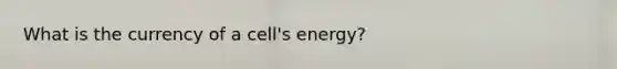 What is the currency of a cell's energy?