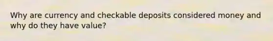 Why are currency and checkable deposits considered money and why do they have value?