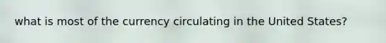 what is most of the currency circulating in the United States?