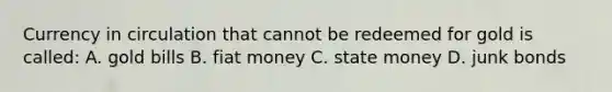 Currency in circulation that cannot be redeemed for gold is​ called: A. gold bills B. fiat money C. state money D. junk bonds