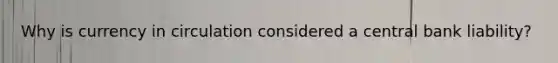 Why is currency in circulation considered a central bank liability?