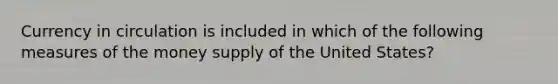 Currency in circulation is included in which of the following measures of the money supply of the United States?