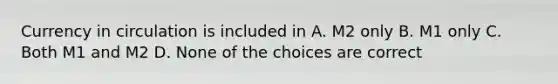 Currency in circulation is included in A. M2 only B. M1 only C. Both M1 and M2 D. None of the choices are correct