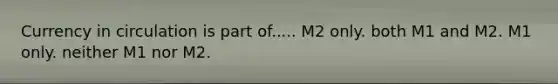 Currency in circulation is part of..... M2 only. both M1 and M2. M1 only. neither M1 nor M2.