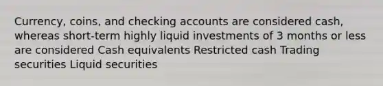 Currency, coins, and checking accounts are considered cash, whereas short-term highly liquid investments of 3 months or less are considered Cash equivalents Restricted cash Trading securities Liquid securities