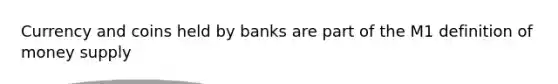 Currency and coins held by banks are part of the M1 definition of money supply