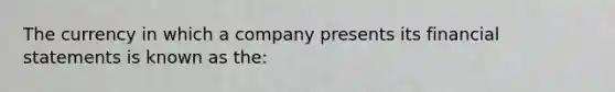 The currency in which a company presents its financial statements is known as the: