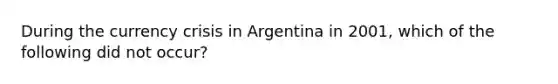 During the currency crisis in Argentina in 2001, which of the following did not occur?