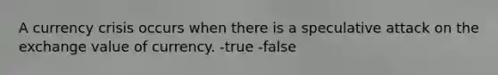 A currency crisis occurs when there is a speculative attack on the exchange value of currency. -true -false