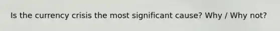 Is the currency crisis the most significant cause? Why / Why not?