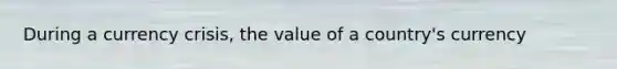 During a currency crisis, the value of a country's currency