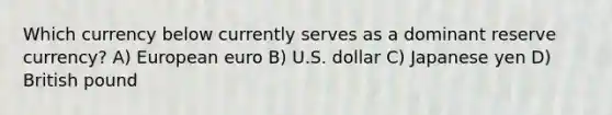 Which currency below currently serves as a dominant reserve currency? A) European euro B) U.S. dollar C) Japanese yen D) British pound