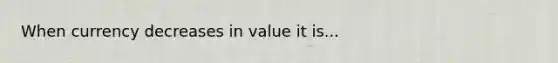 When currency decreases in value it is...