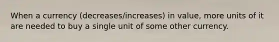 When a currency (decreases/increases) in value, more units of it are needed to buy a single unit of some other currency.