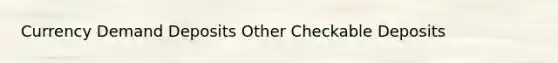 Currency Demand Deposits Other Checkable Deposits