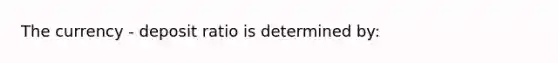 The currency - deposit ratio is determined by: