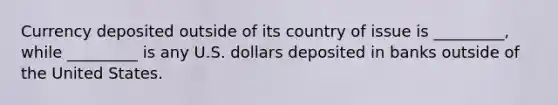 Currency deposited outside of its country of issue is _________, while _________ is any U.S. dollars deposited in banks outside of the United States.