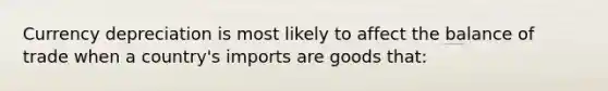 Currency depreciation is most likely to affect the balance of trade when a country's imports are goods that: