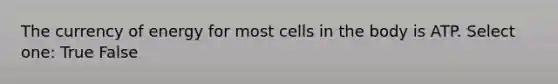 The currency of energy for most cells in the body is ATP. Select one: True False