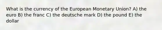 What is the currency of the European Monetary Union? A) the euro B) the franc C) the deutsche mark D) the pound E) the dollar